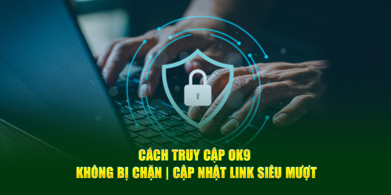 Hướng dẫn cách truy cập OK9 không bị chặn